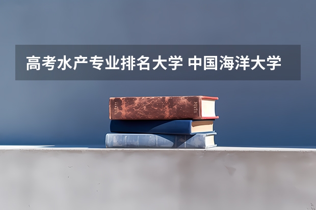 高考水产专业排名大学 中国海洋大学十大热门专业排名 中国海洋大学最好的十大专业