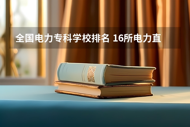 全国电力专科学校排名 16所电力直属大学排名