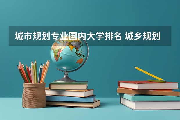 城市规划专业国内大学排名 城乡规划大学排名