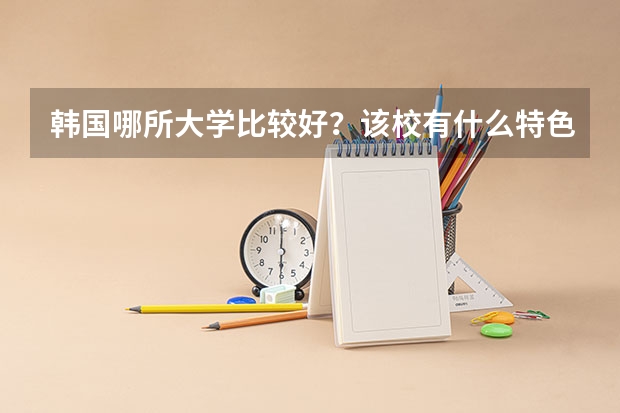 韩国哪所大学比较好?该校有什么特色?