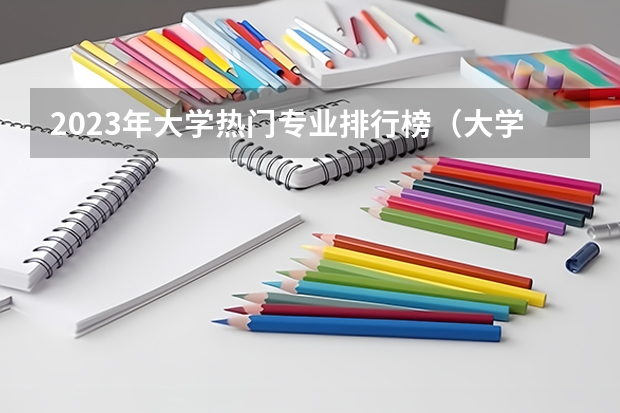 2023年大学热门专业排行榜（大学专业排名十大热门专业）