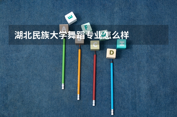 湖北民族大学舞蹈专业怎么样