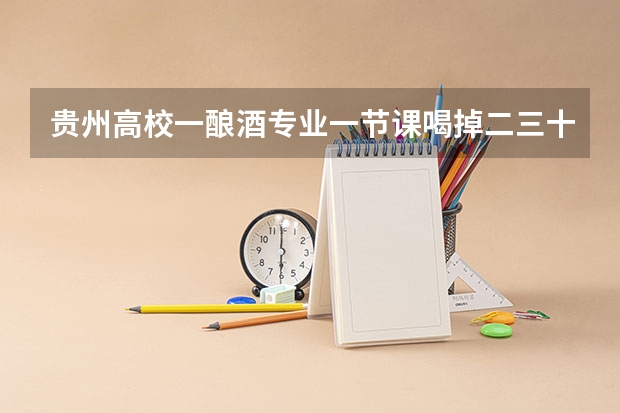 贵州高校一酿酒专业一节课喝掉二三十箱酒，酿酒专业需要学习些什么？
