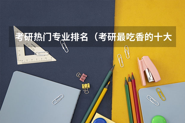 考研热门专业排名（考研最吃香的十大专业）