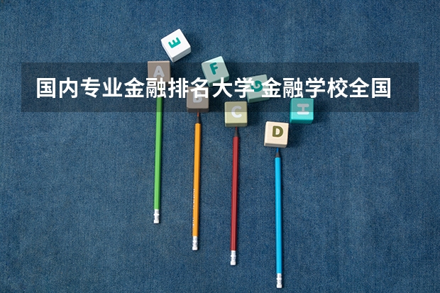 国内专业金融排名大学 金融学校全国排名