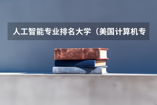 人工智能专业排名大学（美国计算机专业大学排名前十）