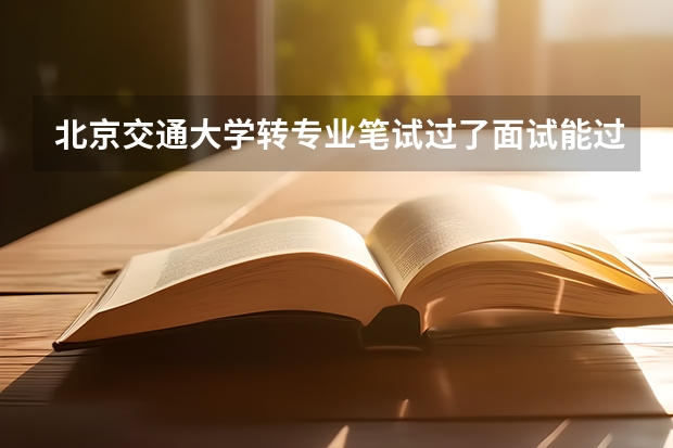 北京交通大学转专业笔试过了面试能过吗