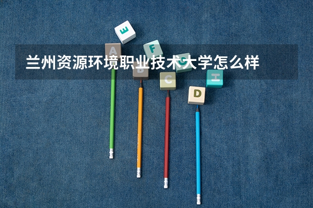 兰州资源环境职业技术大学怎么样