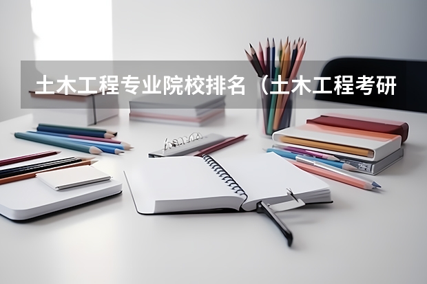 土木工程专业院校排名（土木工程考研可以选择那些学校比较好？）