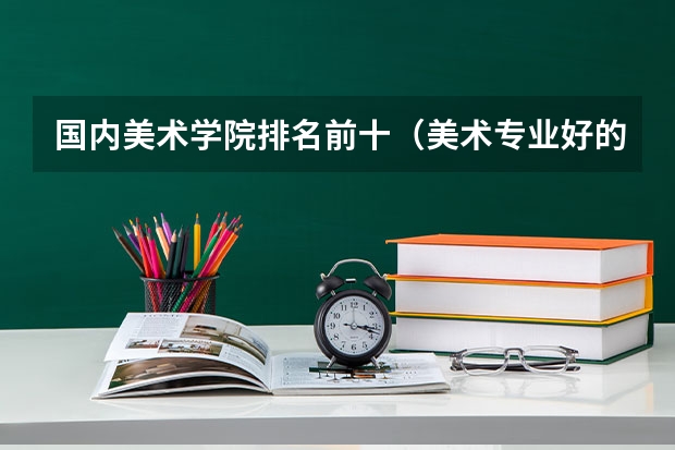 国内美术学院排名前十（美术专业好的综合类大学排名）