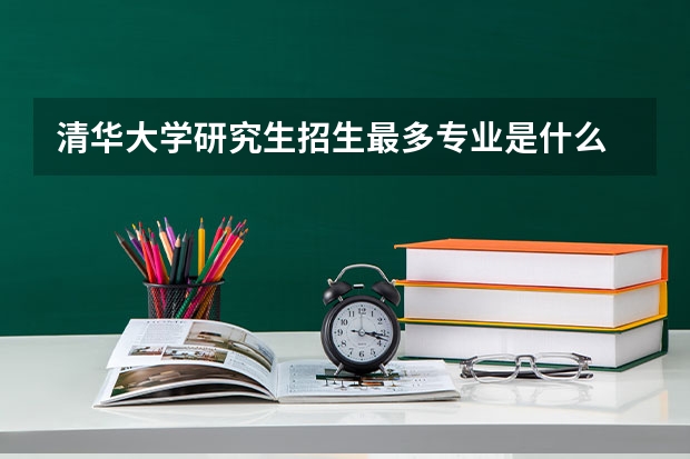 清华大学研究生招生最多专业是什么