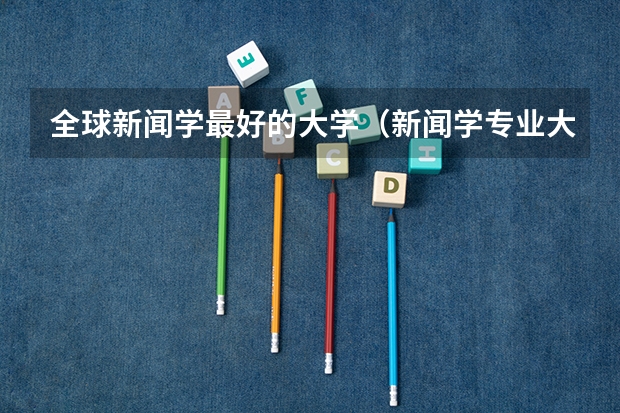 全球新闻学最好的大学（新闻学专业大学排名）