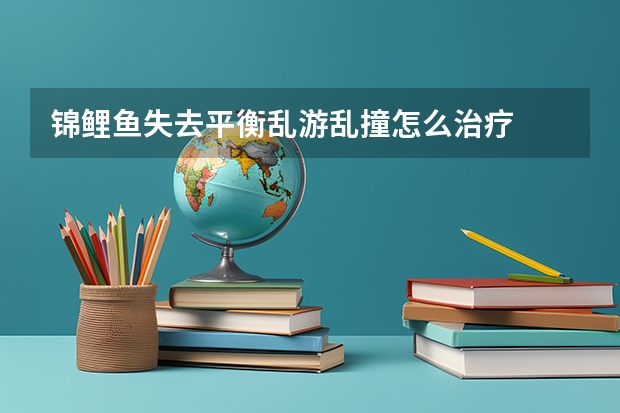 锦鲤鱼失去平衡乱游乱撞怎么治疗