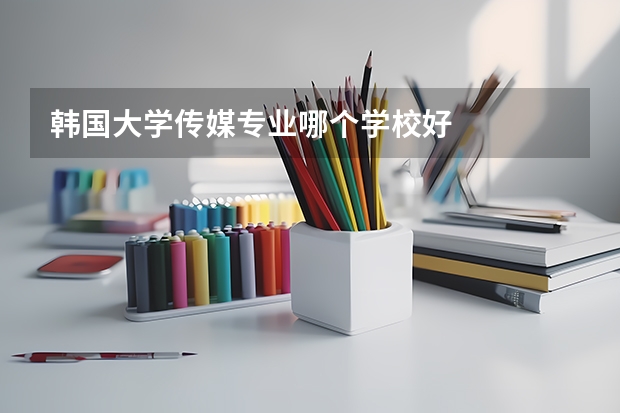 韩国大学传媒专业哪个学校好