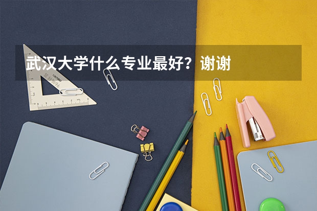 武汉大学什么专业最好？谢谢