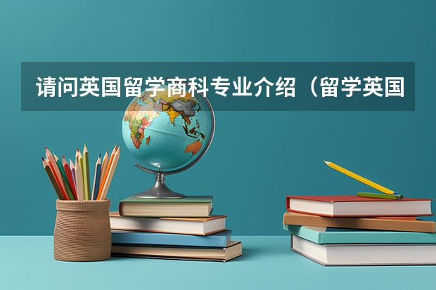 请问英国留学商科专业介绍(留学英国:商科专业全景解读)