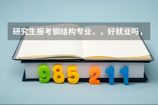 研究生报考钢结构专业，，好就业吗，，，主要做什么的