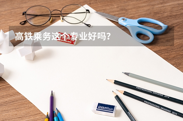 高铁乘务这个专业好吗？