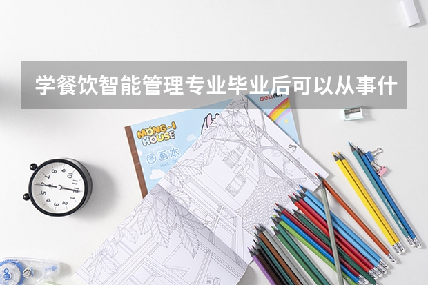 学餐饮智能管理专业毕业后可以从事什么工作,有前途吗