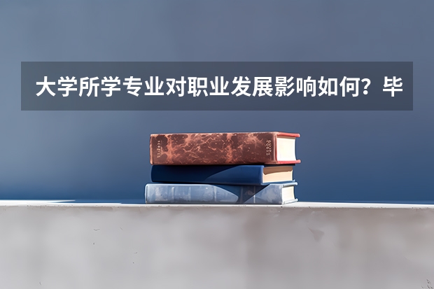 大学所学专业对职业发展影响如何？毕业后一定要找对口工作吗？