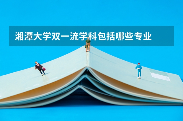 湘潭大学双一流学科包括哪些专业