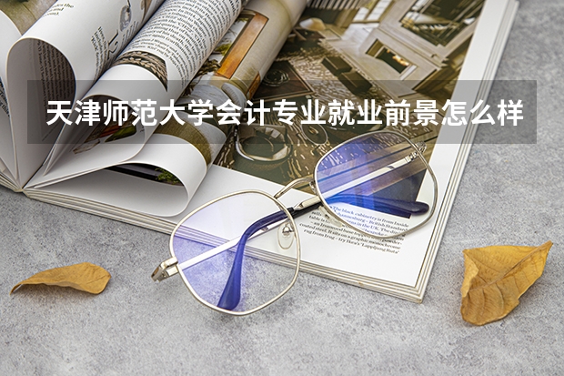 天津师范大学会计专业就业前景怎么样？