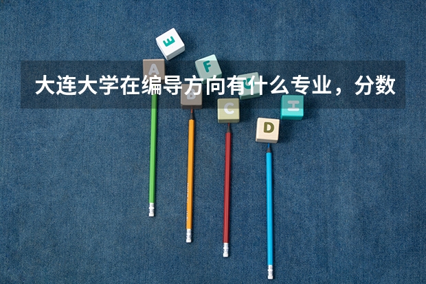大连大学在编导方向有什么专业，分数线是多少，谁来回答下，谢谢了，
