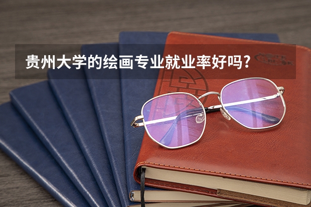 贵州大学的绘画专业就业率好吗?