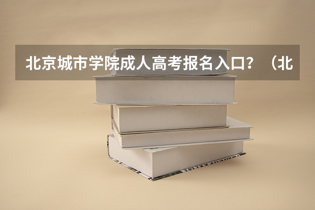 北京城市学院成人高考报名入口？（北京警察学院成人高考报名入口？）