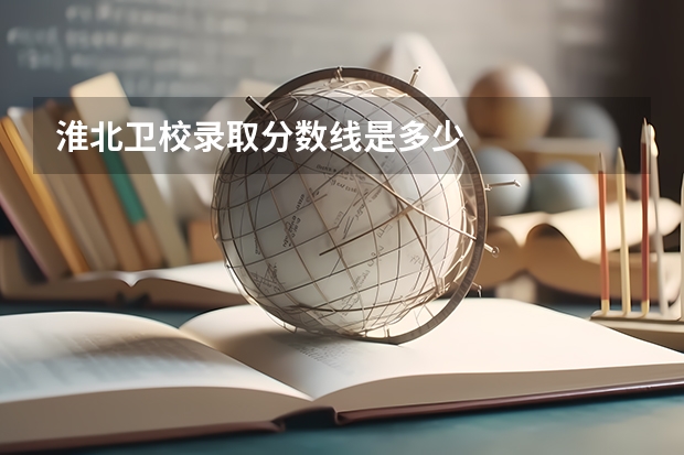 淮北卫校录取分数线是多少