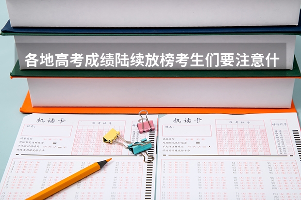 各地高考成绩陆续放榜考生们要注意什么？