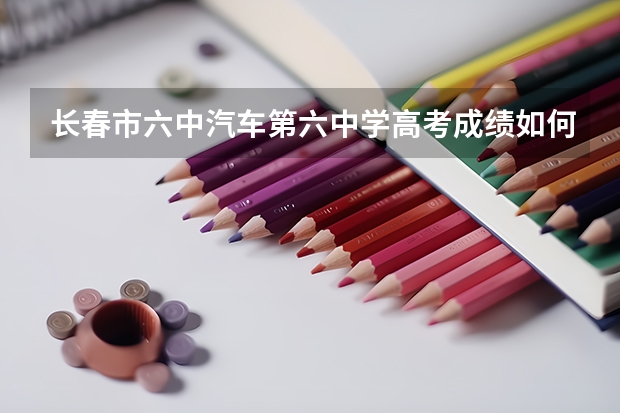 长春市六中汽车第六中学高考成绩如何呀？