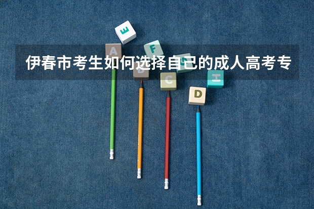 伊春市考生如何选择自己的成人高考专业？