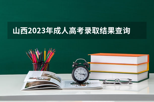 山西2023年成人高考录取结果查询入口官网在哪？ 高考山西省成绩公布时间及查分方式