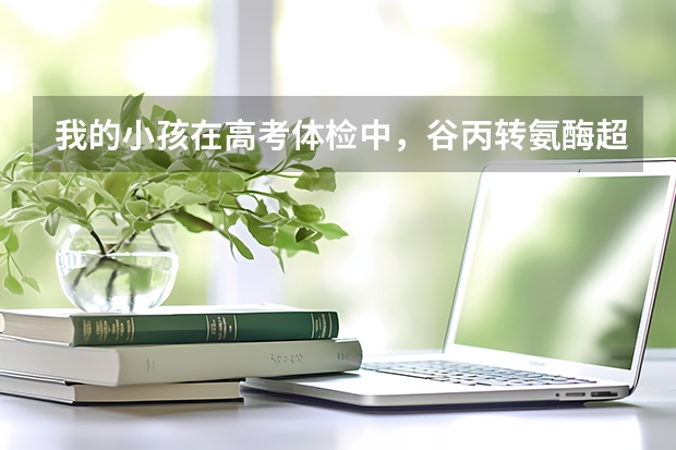 我的小孩在高考体检中，谷丙转氨酶超过40单位是什么原因？