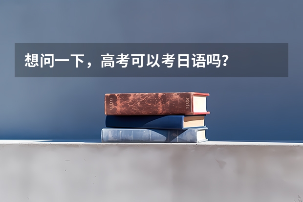 想问一下，高考可以考日语吗？