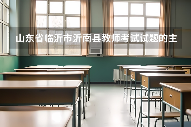 山东省临沂市沂南县教师考试试题的主要内容是什么？难易程度怎么样？与高考相比咋样？需要注意什么事项？