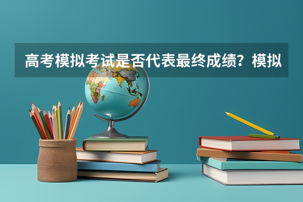 高考模拟考试是否代表最终成绩？模拟考的内容难度和高考有什么区别？