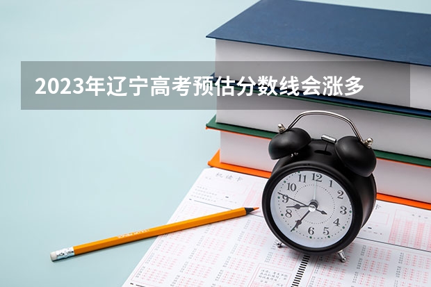 2023年辽宁高考预估分数线会涨多少？