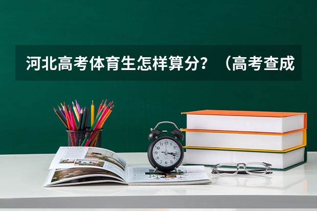 河北高考体育生怎样算分？（高考查成绩时间）