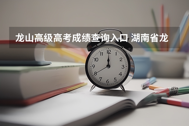 龙山高级高考成绩查询入口 湖南省龙山县2O22皇仓高考那几个考上清华,北大?