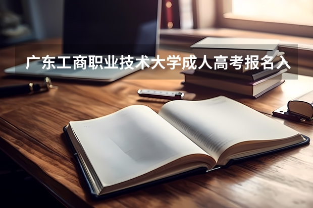 广东工商职业技术大学成人高考报名入口？（肇庆医专成人高考录取分数线）