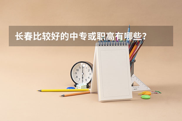 长春比较好的中专或职高有哪些？