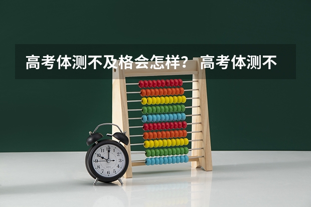高考体测不及格会怎样? 高考体测不及格会有何影响?
