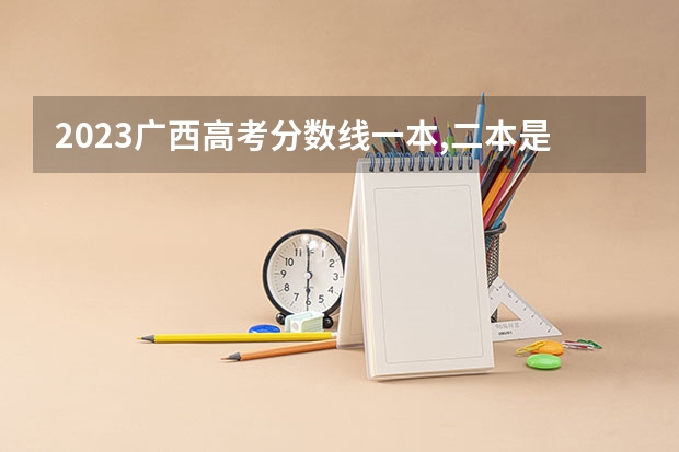 2023广西高考分数线一本,二本是多少