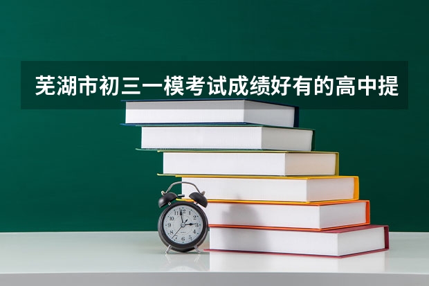 芜湖市初三一模考试成绩好有的高中提前签约吗