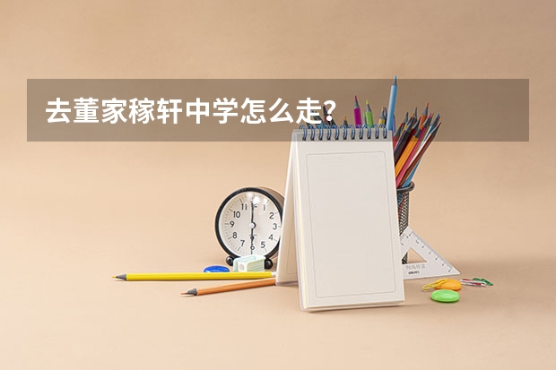 去董家稼轩中学怎么走？
