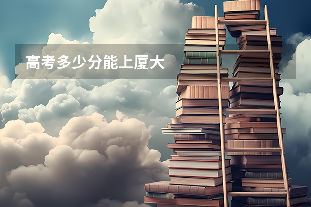 高考多少分能上厦大