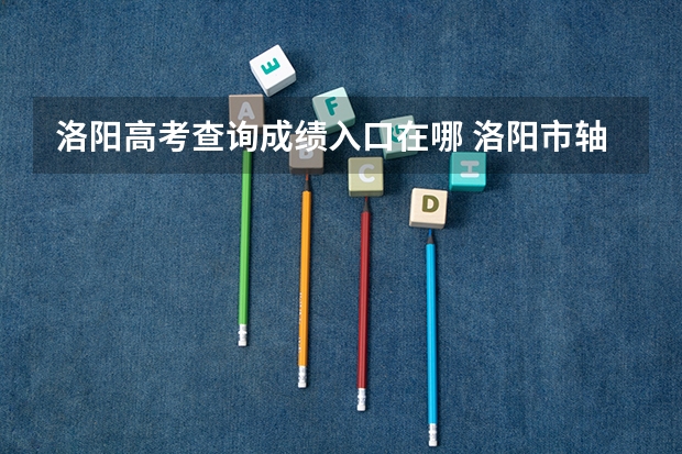 洛阳高考查询成绩入口在哪 洛阳市轴一中09高考情况