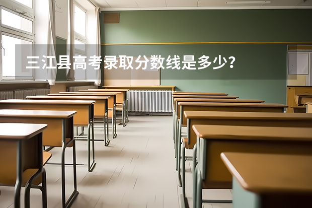 三江县高考录取分数线是多少？